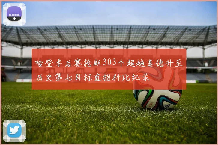 哈登季后赛抢断303个超越基德升至历史第七目标直指科比纪录