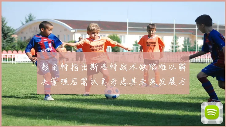彭南特指出斯洛特战术缺陷难以解决管理层需认真考虑其未来发展方向