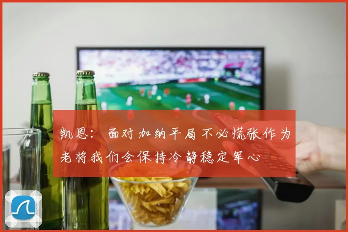 凯恩：面对加纳平局不必慌张作为老将我们会保持冷静稳定军心