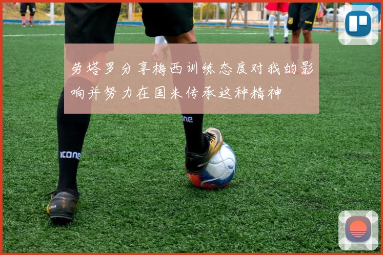 劳塔罗分享梅西训练态度对我的影响并努力在国米传承这种精神