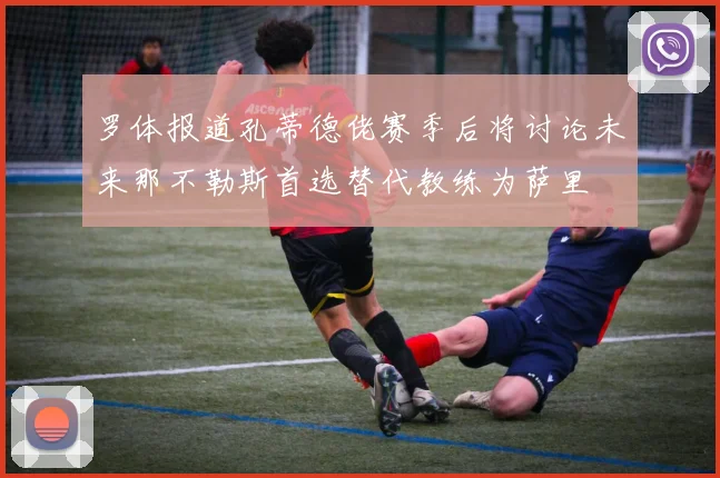 罗体报道孔蒂德佬赛季后将讨论未来那不勒斯首选替代教练为萨里