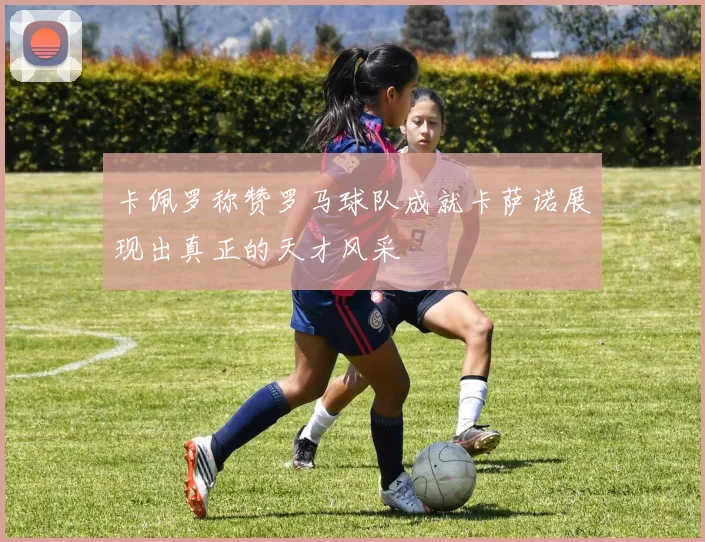 卡佩罗称赞罗马球队成就卡萨诺展现出真正的天才风采