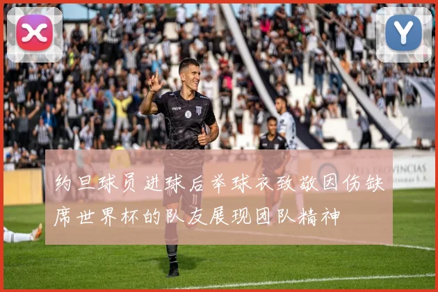 约旦球员进球后举球衣致敬因伤缺席世界杯的队友展现团队精神