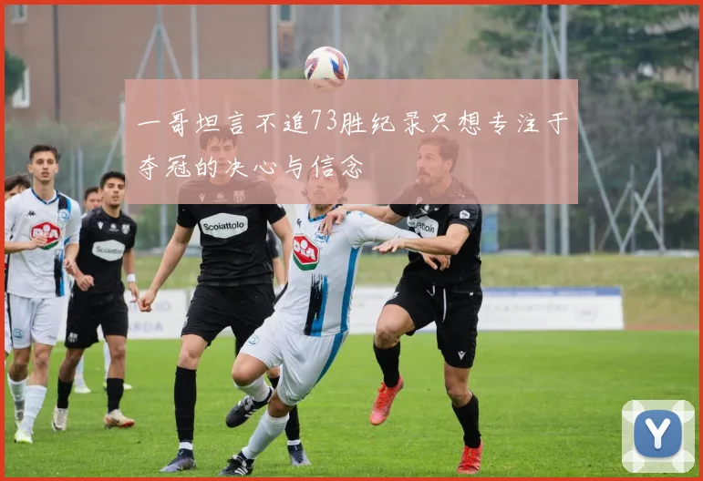 一哥坦言不追73胜纪录只想专注于夺冠的决心与信念