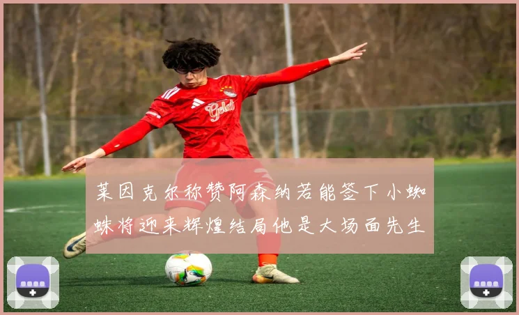 莱因克尔称赞阿森纳若能签下小蜘蛛将迎来辉煌结局他是大场面先生的最佳人选