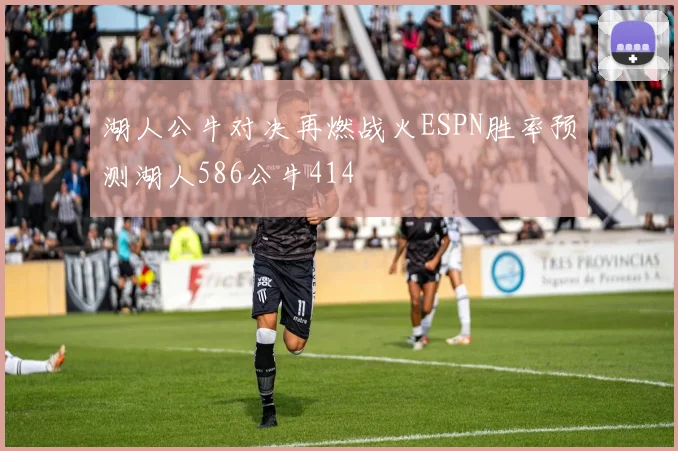 湖人公牛对决再燃战火ESPN胜率预测湖人586公牛414