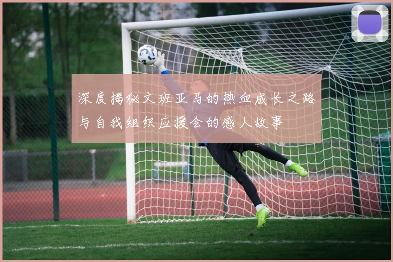 深度揭秘文班亚马的热血成长之路与自我组织应援会的感人故事