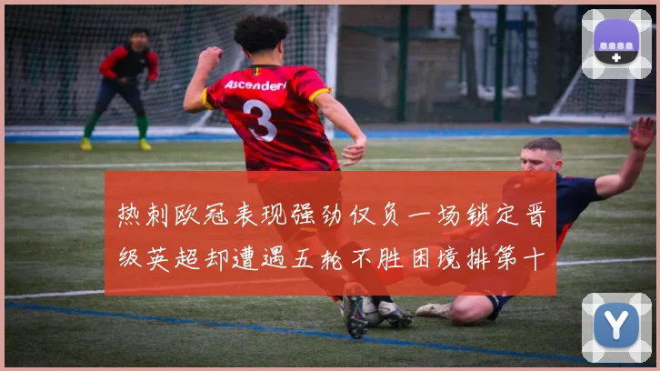 热刺欧冠表现强劲仅负一场锁定晋级英超却遭遇五轮不胜困境排第十四