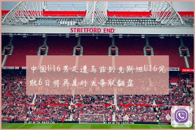 中国U16男足遭乌兹别克斯坦U16完败6日将再度对决争取翻盘