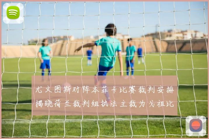 尤文图斯对阵本菲卡比赛裁判安排揭晓荷兰裁判组执法主裁为戈祖比尤克