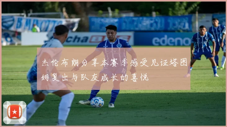 杰伦布朗分享本赛季感受见证塔图姆复出与队友成长的喜悦
