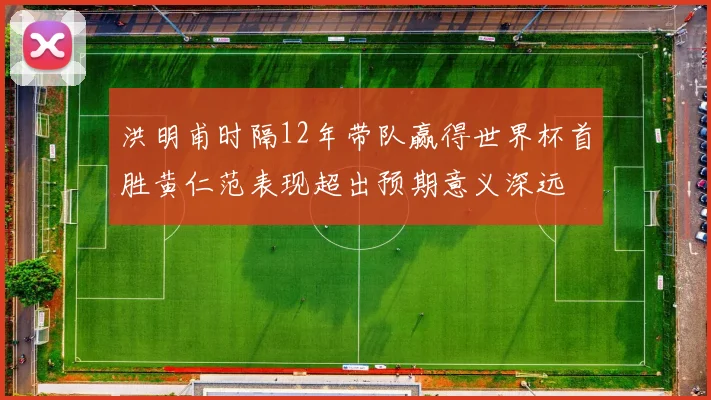 洪明甫时隔12年带队赢得世界杯首胜黄仁范表现超出预期意义深远
