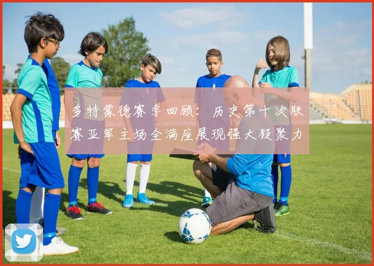 多特蒙德赛季回顾：历史第十次联赛亚军主场全满座展现强大凝聚力