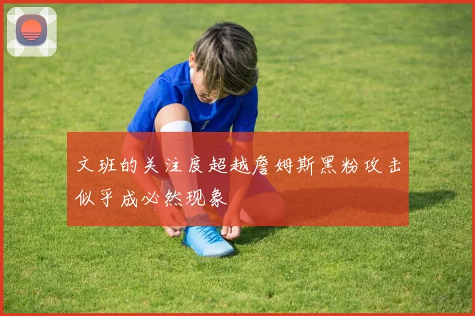 文班的关注度超越詹姆斯黑粉攻击似乎成必然现象