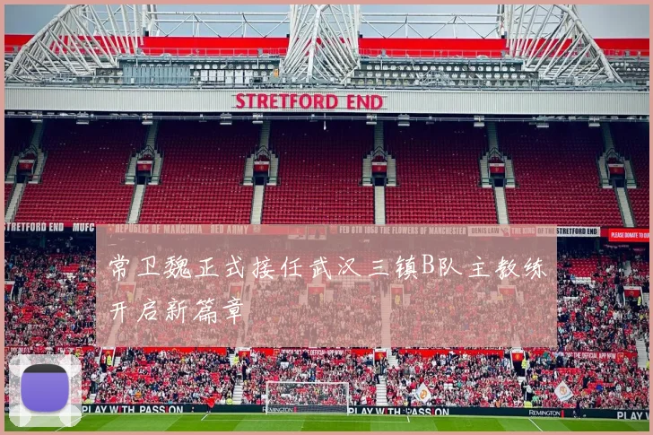常卫魏正式接任武汉三镇B队主教练开启新篇章