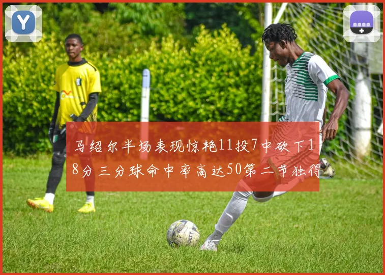 马绍尔半场表现惊艳11投7中砍下18分三分球命中率高达50第二节独得12分