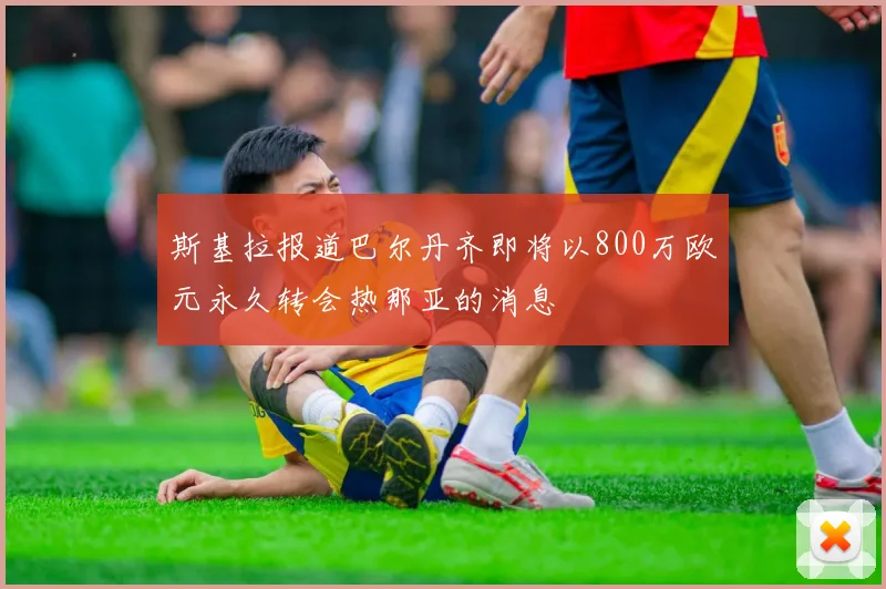 斯基拉报道巴尔丹齐即将以800万欧元永久转会热那亚的消息