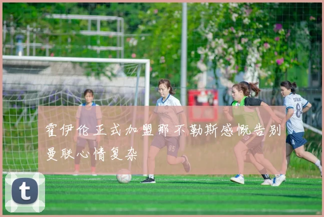 霍伊伦正式加盟那不勒斯感慨告别曼联心情复杂