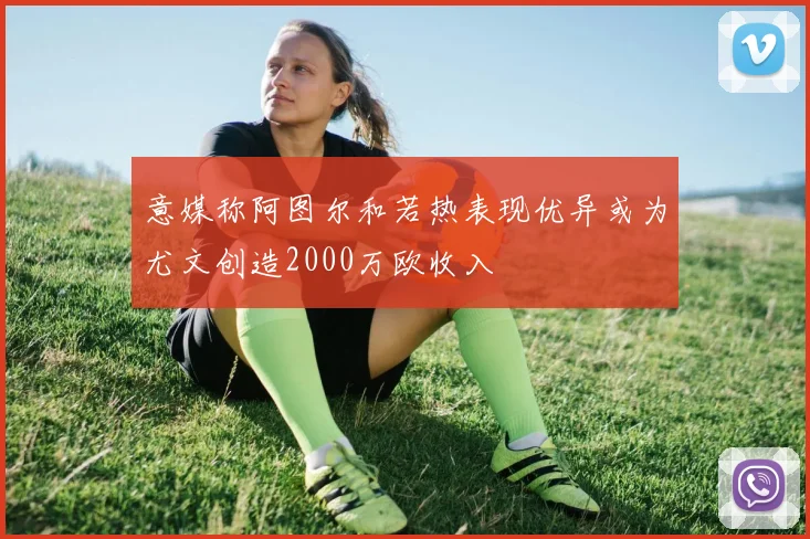 意媒称阿图尔和若热表现优异或为尤文创造2000万欧收入