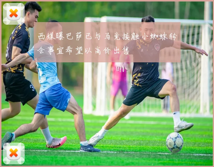 西媒曝巴萨已与马竞接触小蜘蛛转会事宜希望以高价出售