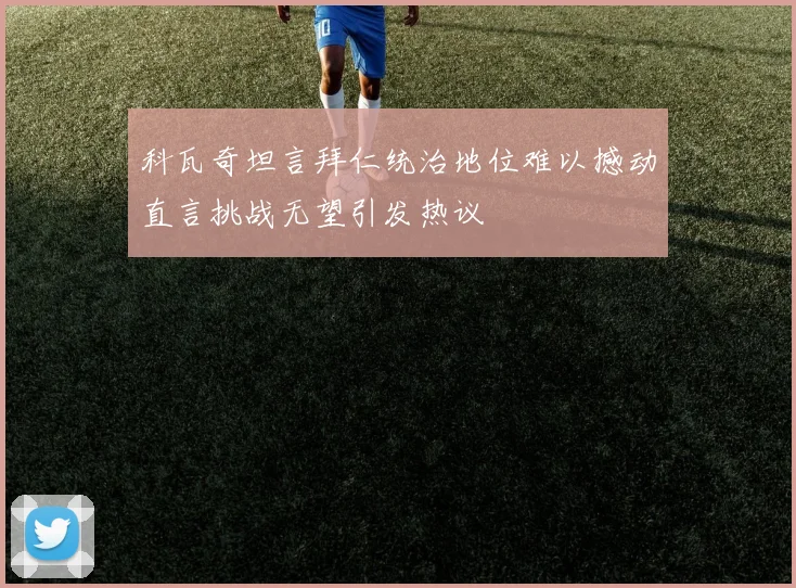 科瓦奇坦言拜仁统治地位难以撼动直言挑战无望引发热议