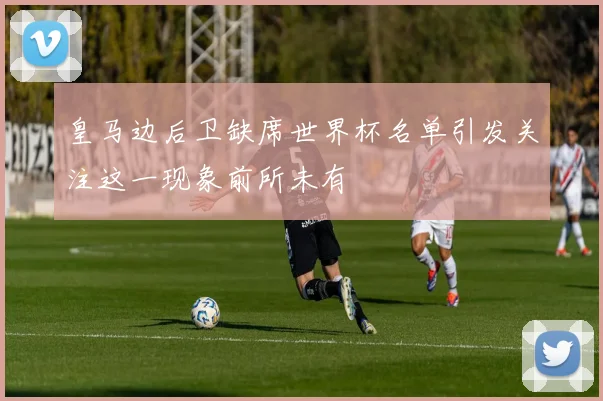 皇马边后卫缺席世界杯名单引发关注这一现象前所未有