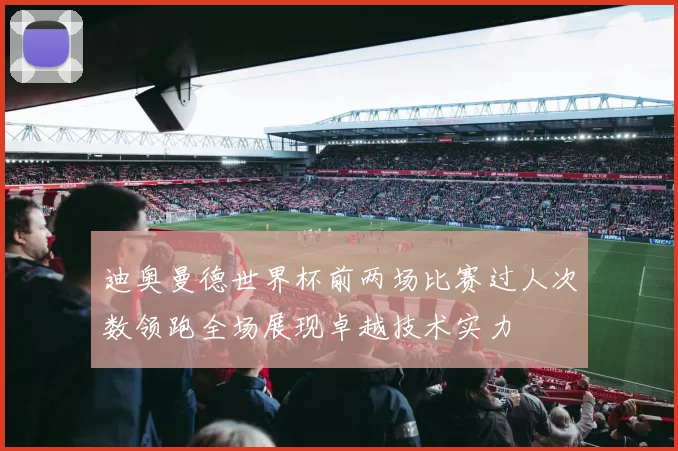 迪奥曼德世界杯前两场比赛过人次数领跑全场展现卓越技术实力