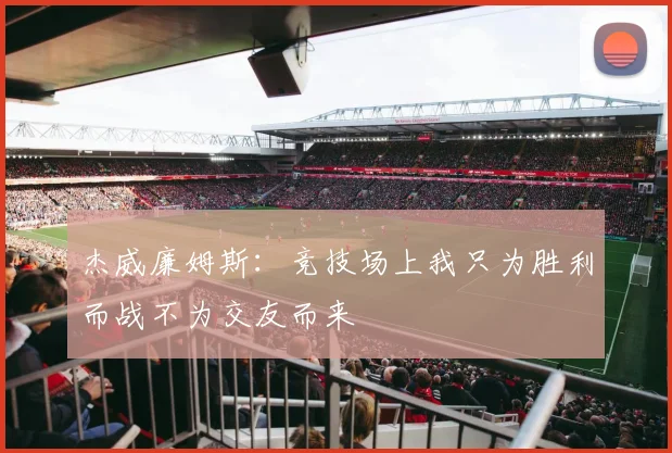 杰威廉姆斯：竞技场上我只为胜利而战不为交友而来