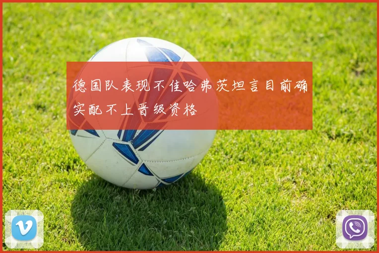 德国队表现不佳哈弗茨坦言目前确实配不上晋级资格