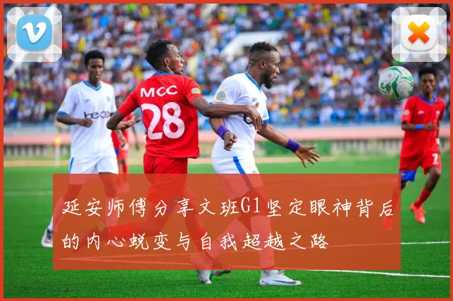 延安师傅分享文班G1坚定眼神背后的内心蜕变与自我超越之路
