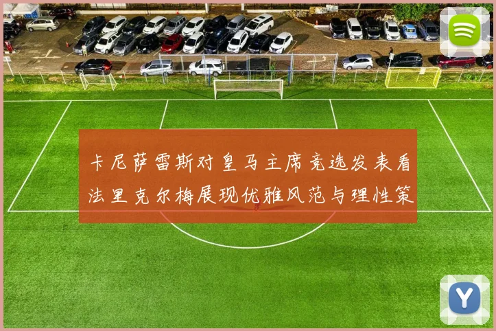 卡尼萨雷斯对皇马主席竞选发表看法里克尔梅展现优雅风范与理性策略