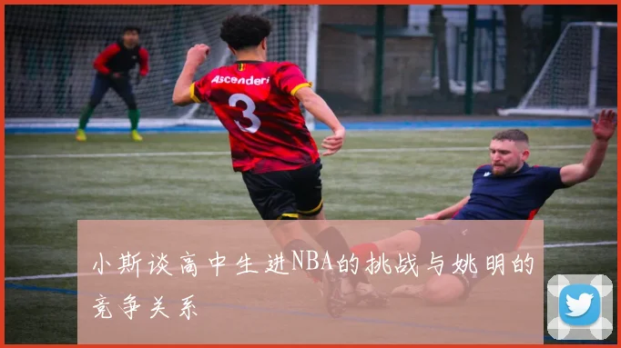 小斯谈高中生进NBA的挑战与姚明的竞争关系
