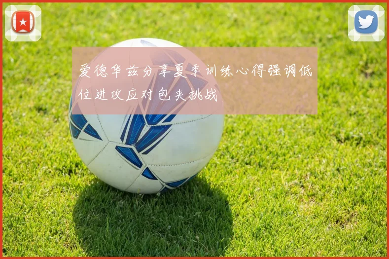 爱德华兹分享夏季训练心得强调低位进攻应对包夹挑战