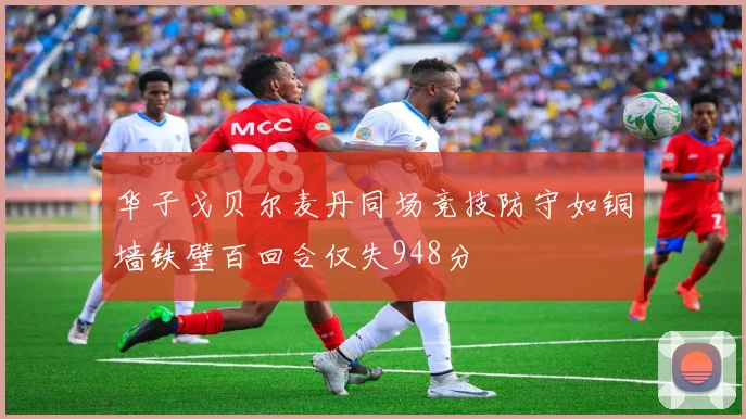 华子戈贝尔麦丹同场竞技防守如铜墙铁壁百回合仅失948分
